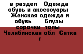  в раздел : Одежда, обувь и аксессуары » Женская одежда и обувь »  » Блузы, сорочки, топы . Челябинская обл.,Сатка г.